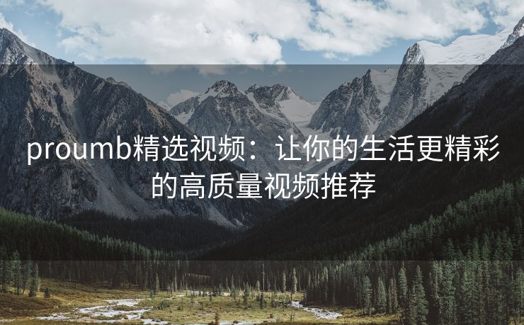 proumb精选视频：让你的生活更精彩的高质量视频推荐