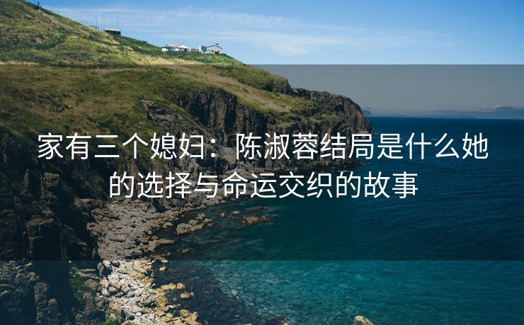 家有三个媳妇：陈淑蓉结局是什么她的选择与命运交织的故事