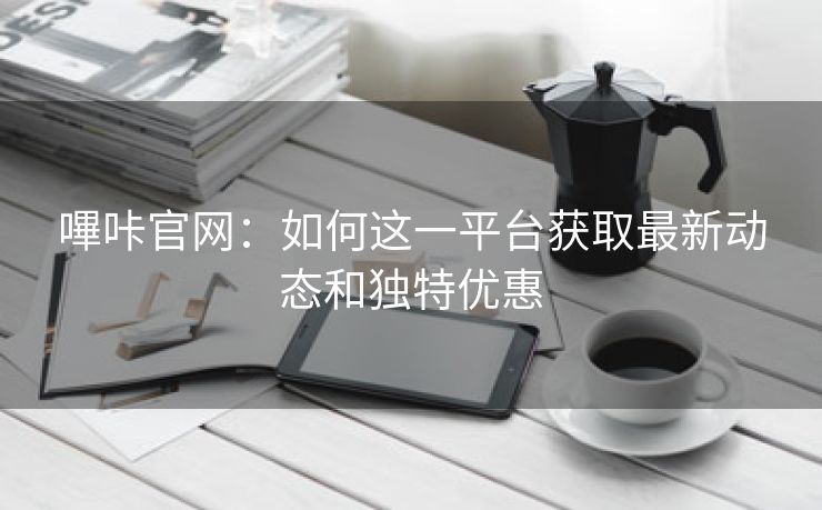 嗶咔官网：如何这一平台获取最新动态和独特优惠