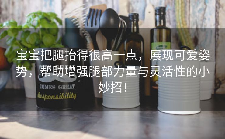 宝宝把腿抬得很高一点，展现可爱姿势，帮助增强腿部力量与灵活性的小妙招！
