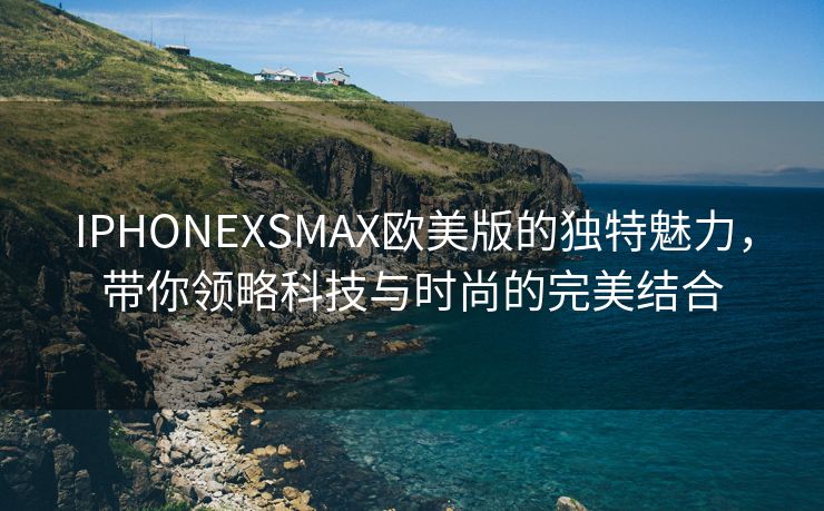IPHONEXSMAX欧美版的独特魅力，带你领略科技与时尚的完美结合