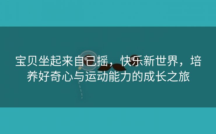 宝贝坐起来自己摇，快乐新世界，培养好奇心与运动能力的成长之旅