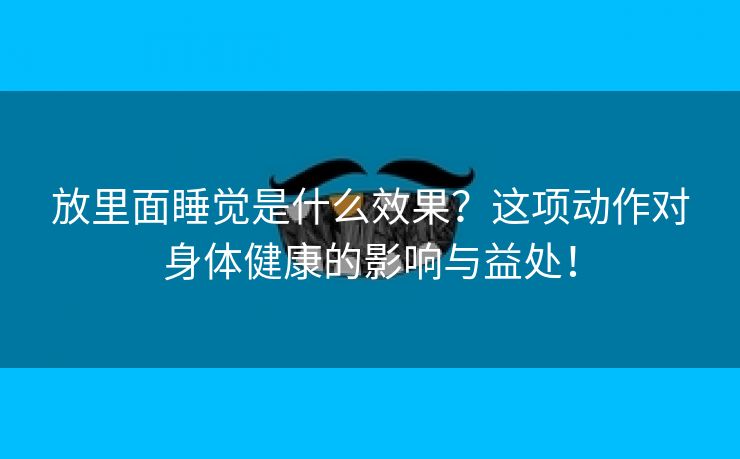 放里面睡觉是什么效果？这项动作对身体健康的影响与益处！