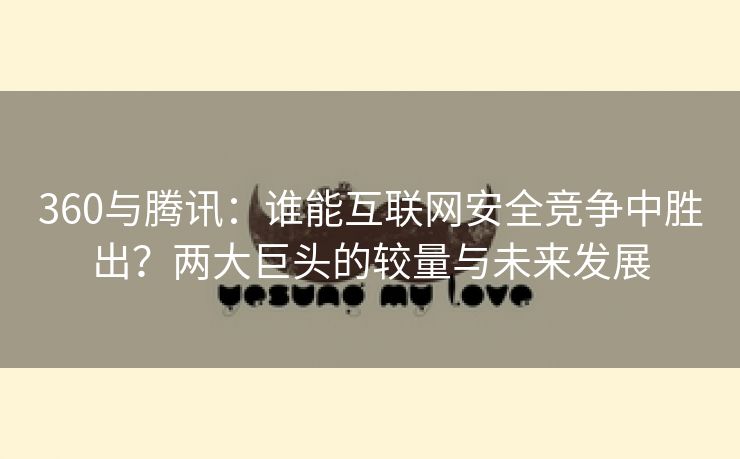 360与腾讯：谁能互联网安全竞争中胜出？两大巨头的较量与未来发展