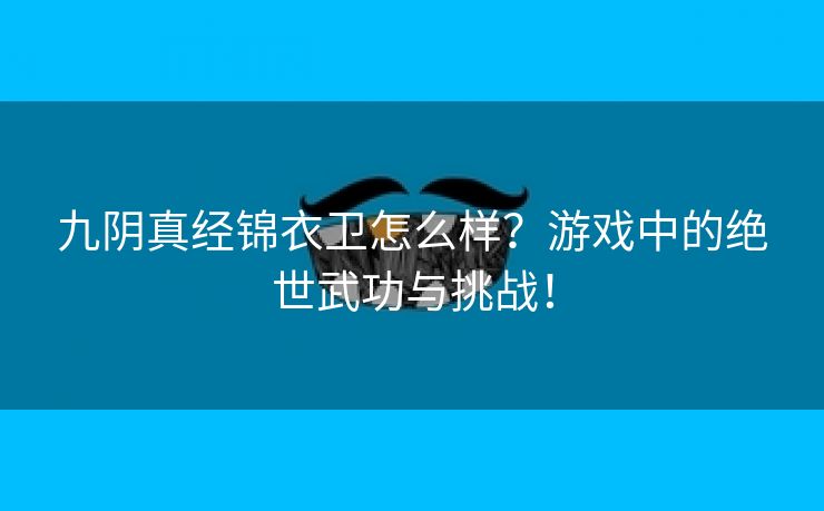 九阴真经锦衣卫怎么样？游戏中的绝世武功与挑战！