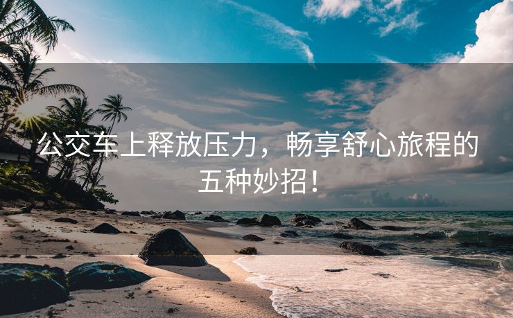 公交车上释放压力，畅享舒心旅程的五种妙招！