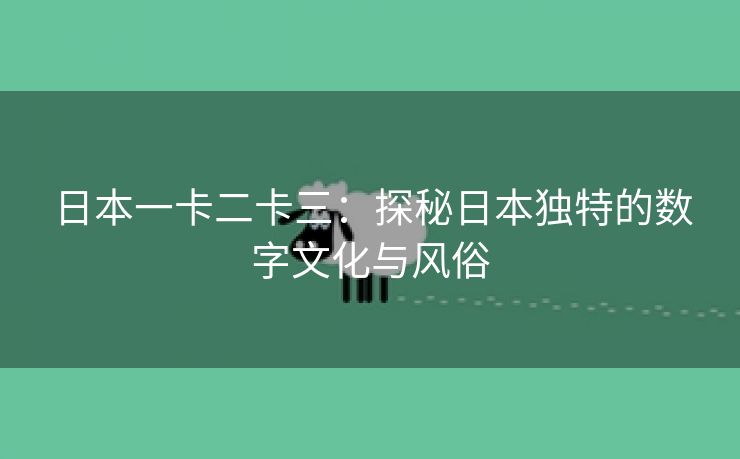 日本一卡二卡三：探秘日本独特的数字文化与风俗