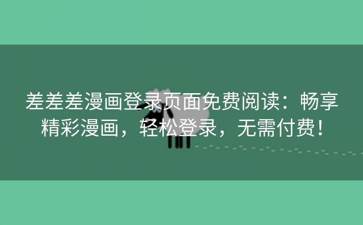 差差差漫画登录页面免费阅读：畅享精彩漫画，轻松登录，无需付费！