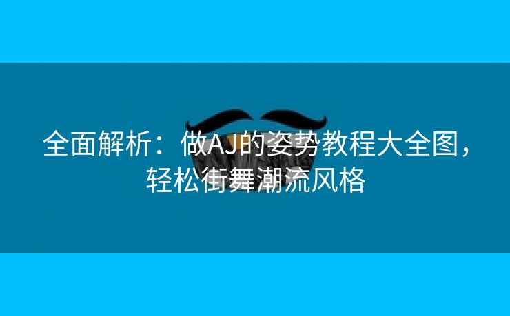 全面解析：做AJ的姿势教程大全图，轻松街舞潮流风格