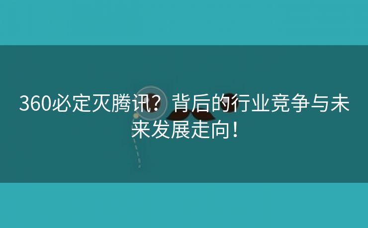 360必定灭腾讯？背后的行业竞争与未来发展走向！
