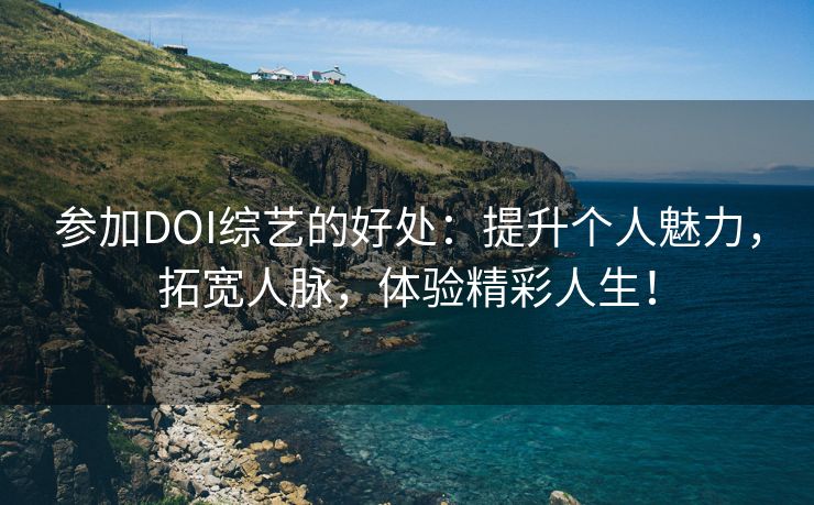 参加DOI综艺的好处：提升个人魅力，拓宽人脉，体验精彩人生！