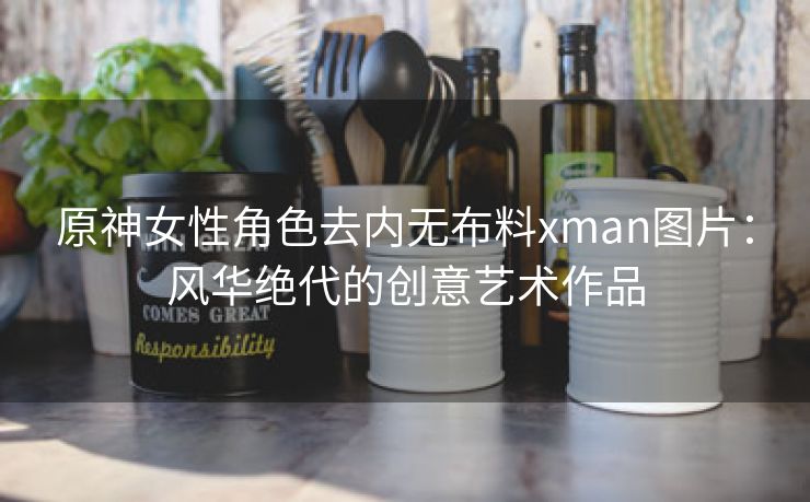 原神女性角色去内无布料xman图片：风华绝代的创意艺术作品