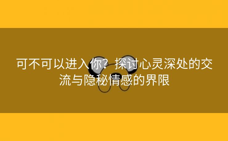 可不可以进入你？探讨心灵深处的交流与隐秘情感的界限