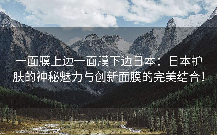 一面膜上边一面膜下边日本：日本护肤的神秘魅力与创新面膜的完美结合！