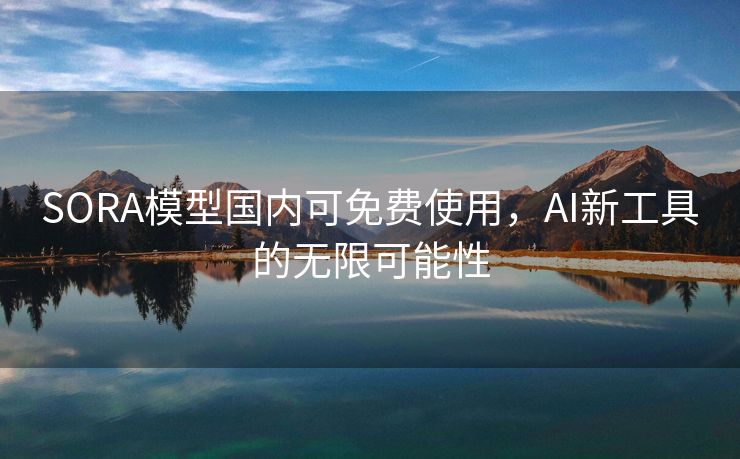 SORA模型国内可免费使用，AI新工具的无限可能性