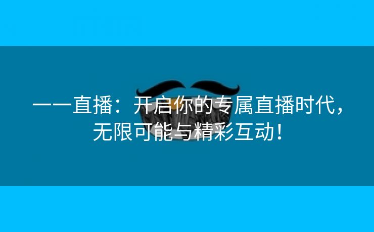一一直播：开启你的专属直播时代，无限可能与精彩互动！