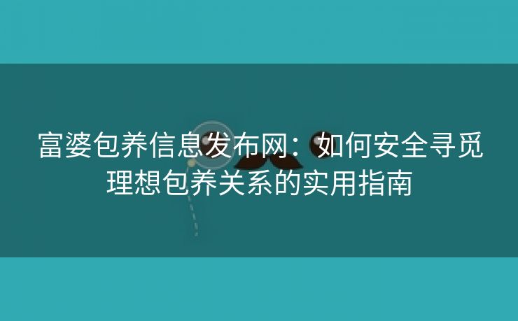 富婆包养信息发布网：如何安全寻觅理想包养关系的实用指南