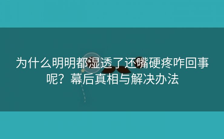 为什么明明都湿透了还嘴硬疼咋回事呢？幕后真相与解决办法