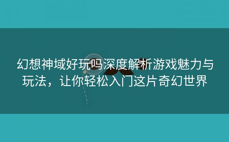 幻想神域好玩吗深度解析游戏魅力与玩法，让你轻松入门这片奇幻世界