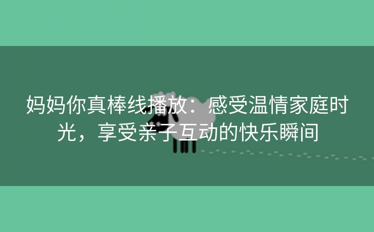 妈妈你真棒线播放：感受温情家庭时光，享受亲子互动的快乐瞬间