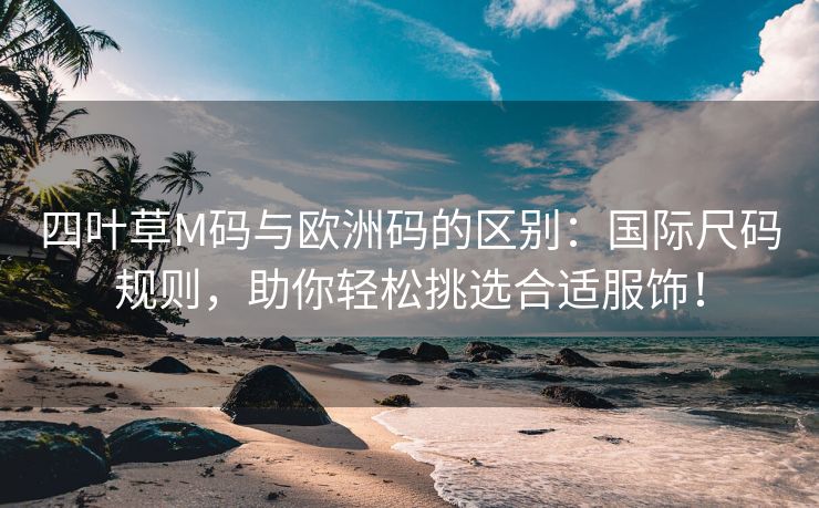 四叶草M码与欧洲码的区别：国际尺码规则，助你轻松挑选合适服饰！