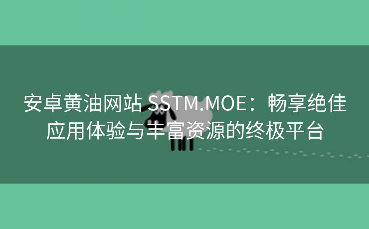 安卓黄油网站 SSTM.MOE：畅享绝佳应用体验与丰富资源的终极平台