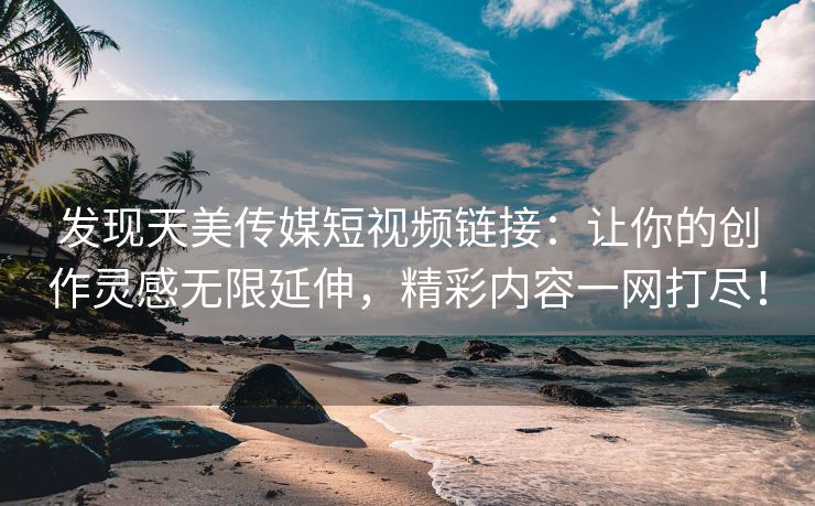 发现天美传媒短视频链接：让你的创作灵感无限延伸，精彩内容一网打尽！