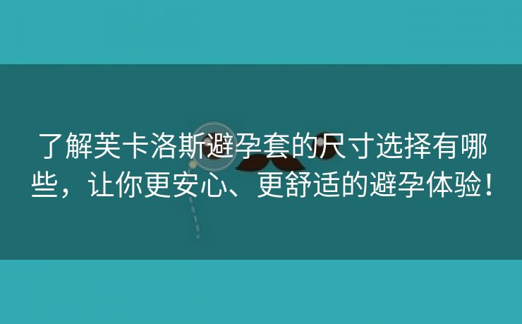 了解芙卡洛斯避孕套的尺寸选择有哪些，让你更安心、更舒适的避孕体验！