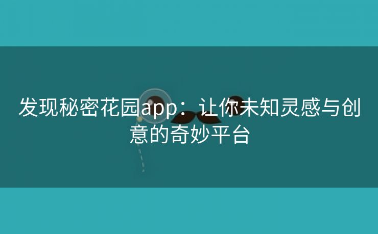 发现秘密花园app：让你未知灵感与创意的奇妙平台