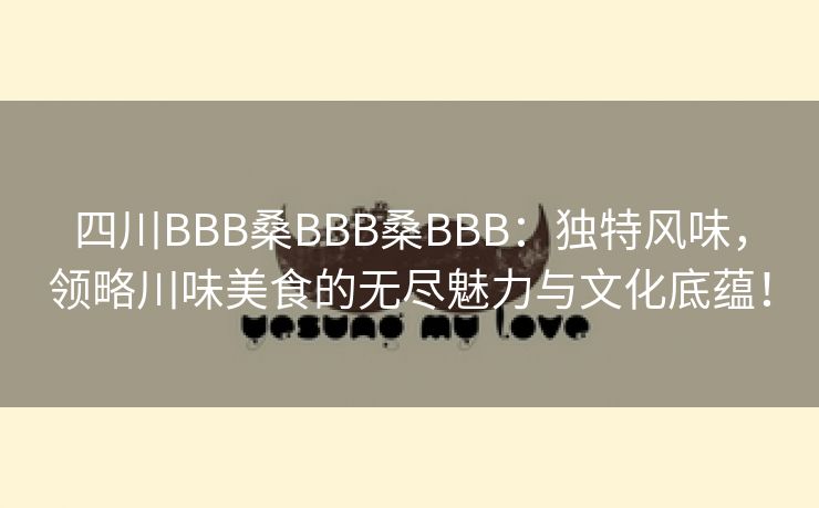 四川BBB桑BBB桑BBB：独特风味，领略川味美食的无尽魅力与文化底蕴！