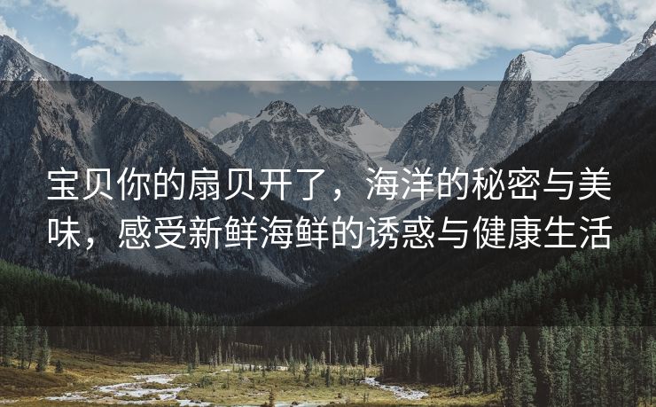 宝贝你的扇贝开了，海洋的秘密与美味，感受新鲜海鲜的诱惑与健康生活