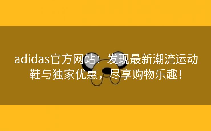 adidas官方网站：发现最新潮流运动鞋与独家优惠，尽享购物乐趣！