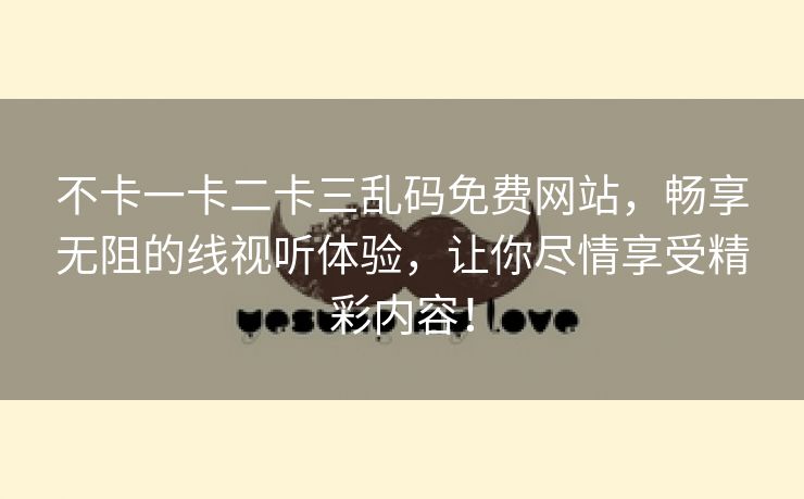 不卡一卡二卡三乱码免费网站，畅享无阻的线视听体验，让你尽情享受精彩内容！