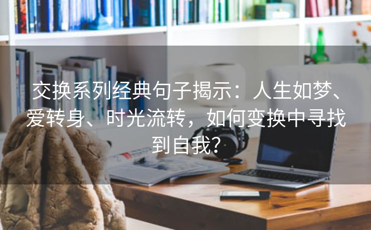 交换系列经典句子揭示：人生如梦、爱转身、时光流转，如何变换中寻找到自我？