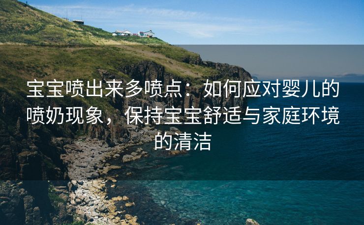 宝宝喷出来多喷点：如何应对婴儿的喷奶现象，保持宝宝舒适与家庭环境的清洁