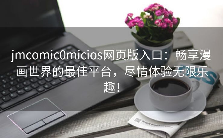 jmcomic0micios网页版入口：畅享漫画世界的最佳平台，尽情体验无限乐趣！