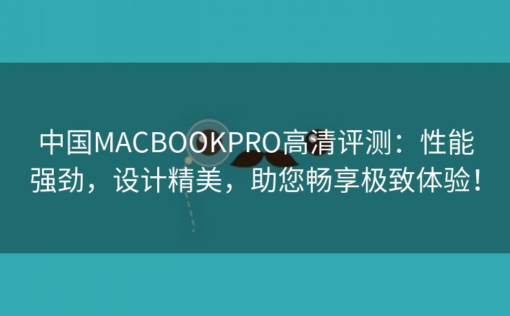 中国MACBOOKPRO高清评测：性能强劲，设计精美，助您畅享极致体验！