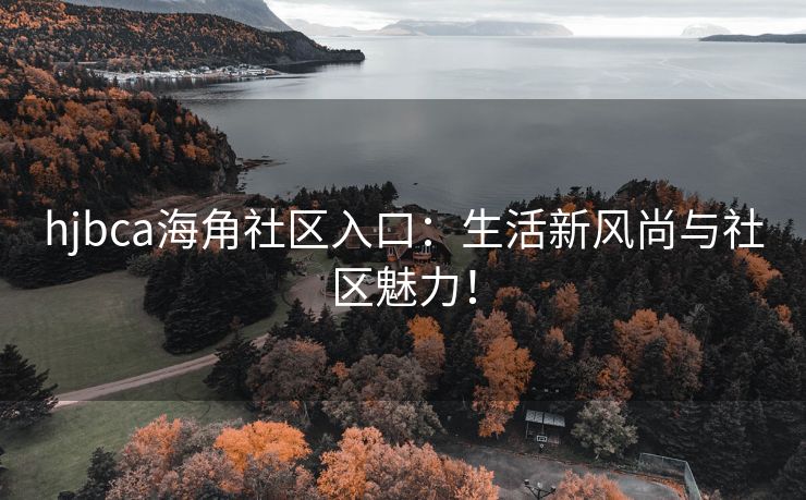 hjbca海角社区入口：生活新风尚与社区魅力！