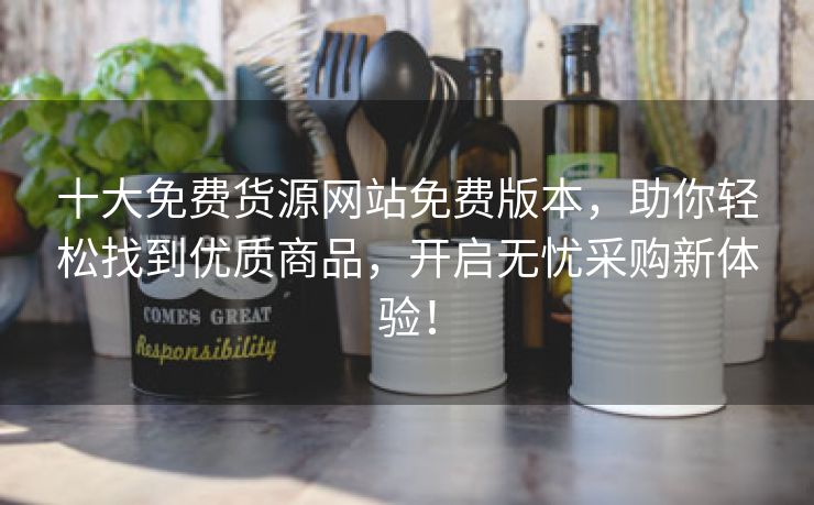 十大免费货源网站免费版本，助你轻松找到优质商品，开启无忧采购新体验！