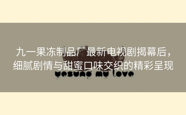 九一果冻制品厂最新电视剧揭幕后，细腻剧情与甜蜜口味交织的精彩呈现