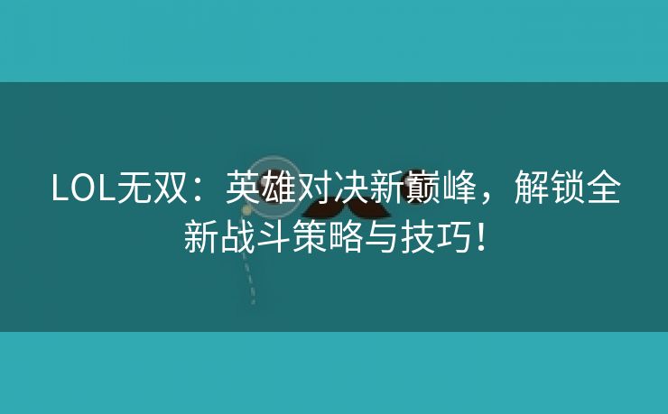 LOL无双：英雄对决新巅峰，解锁全新战斗策略与技巧！
