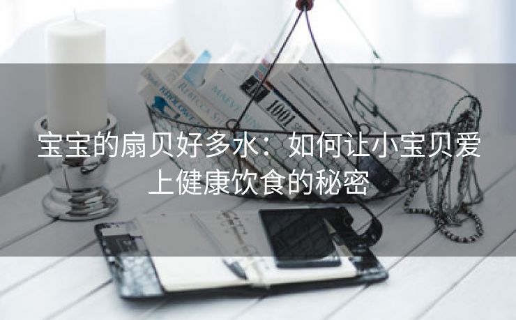 宝宝的扇贝好多水：如何让小宝贝爱上健康饮食的秘密