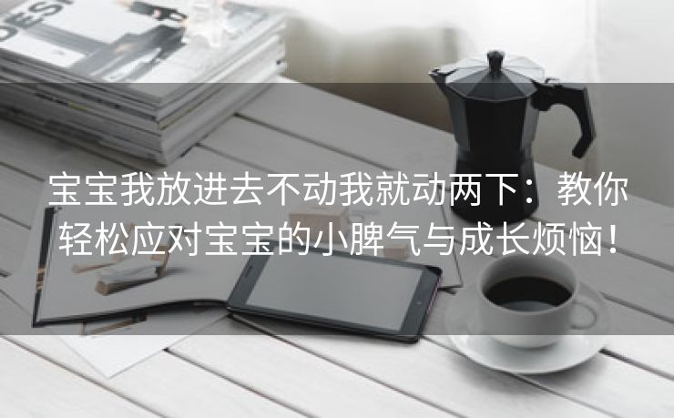 宝宝我放进去不动我就动两下：教你轻松应对宝宝的小脾气与成长烦恼！