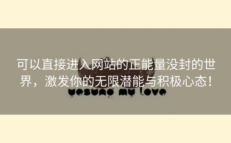 可以直接进入网站的正能量没封的世界，激发你的无限潜能与积极心态！