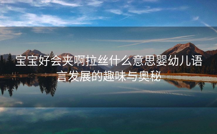 宝宝好会夹啊拉丝什么意思婴幼儿语言发展的趣味与奥秘