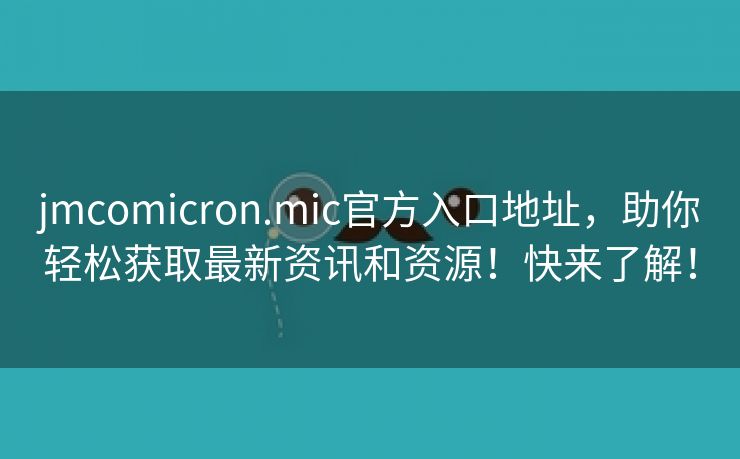 jmcomicron.mic官方入口地址，助你轻松获取最新资讯和资源！快来了解！