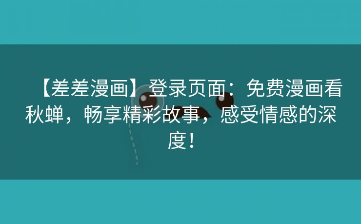 【差差漫画】登录页面：免费漫画看秋蝉，畅享精彩故事，感受情感的深度！
