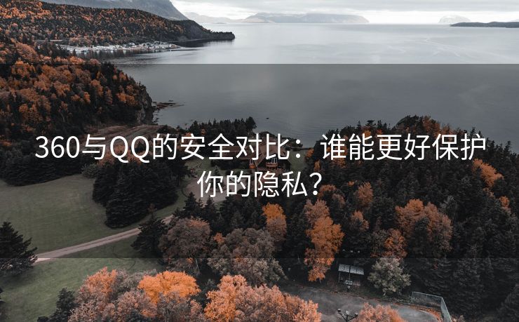 360与QQ的安全对比：谁能更好保护你的隐私？