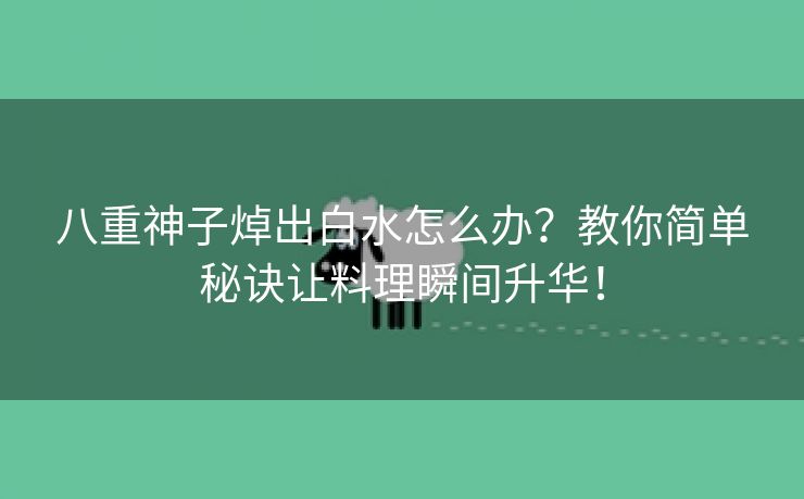 八重神子焯出白水怎么办？教你简单秘诀让料理瞬间升华！