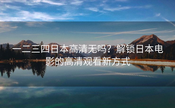 一二三四日本高清无吗？解锁日本电影的高清观看新方式